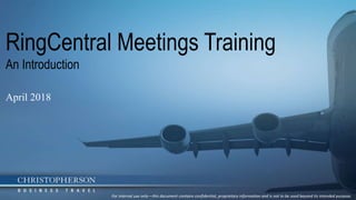 RingCentral Meetings Training
An Introduction
April 2018
For internal use only—this document contains confidential, proprietary information and is not to be used beyond its intended purpose.
 