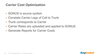 38 | © 2016 RingCentral, Inc. All rights reserved.
Carrier Cost Optimization
 SONUS is source system
 Correlate Carrier Legs of Call to Trunk
 Trunk corresponds to Carrier
 Carrier Rates are uploaded and applied to SONUS
 Generate Reports for Carrier Costs
 