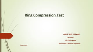 Ring Compression Test 
ABHSISHEK KUMAR 
12MT10003 
IIT Kharagpur 
Metallurgical & Materials Engineering 
Department 
 