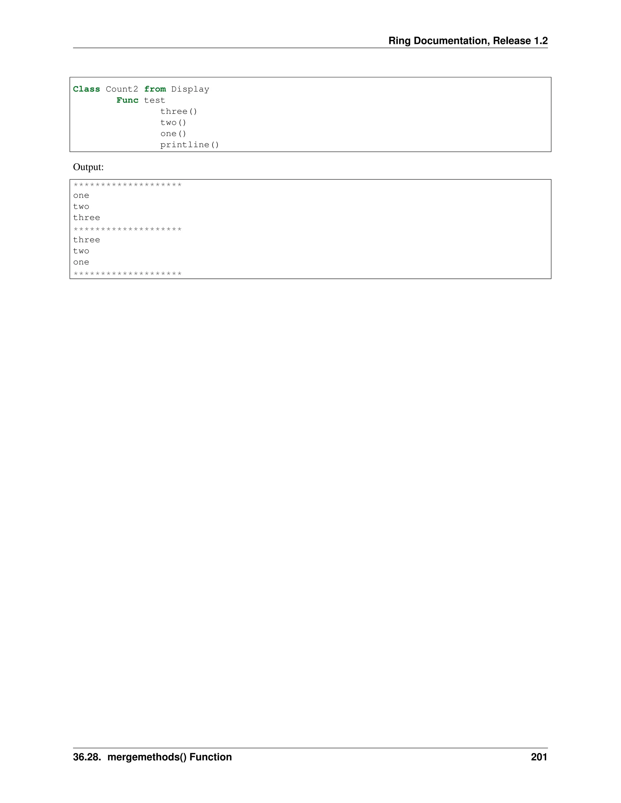 Ring Documentation, Release 1.2 Class Count2 from Display Func test three() two() one() printline() Output: ******************** one two three ******************** three two one ******************** 36.28. mergemethods() Function 201 