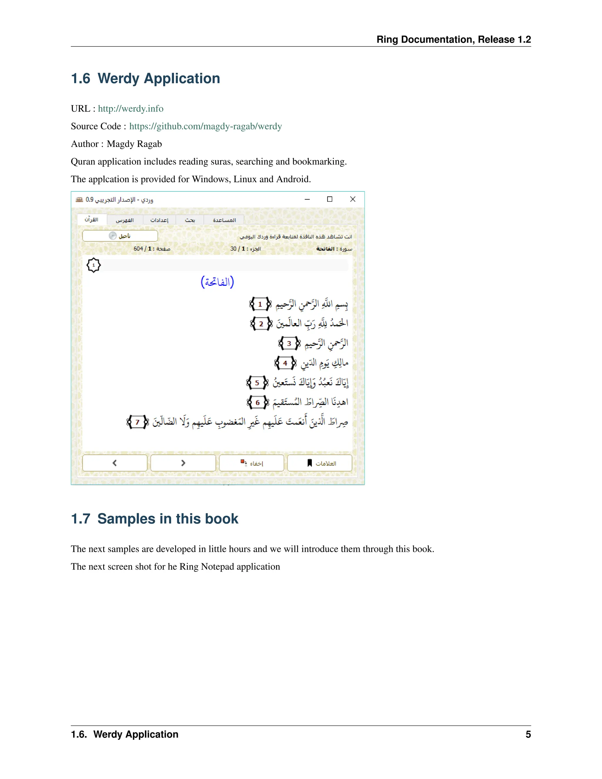 Ring Documentation, Release 1.2 1.6 Werdy Application URL : http://werdy.info Source Code : https://github.com/magdy-ragab/werdy Author : Magdy Ragab Quran application includes reading suras, searching and bookmarking. The applcation is provided for Windows, Linux and Android. 1.7 Samples in this book The next samples are developed in little hours and we will introduce them through this book. The next screen shot for he Ring Notepad application 1.6. Werdy Application 5 