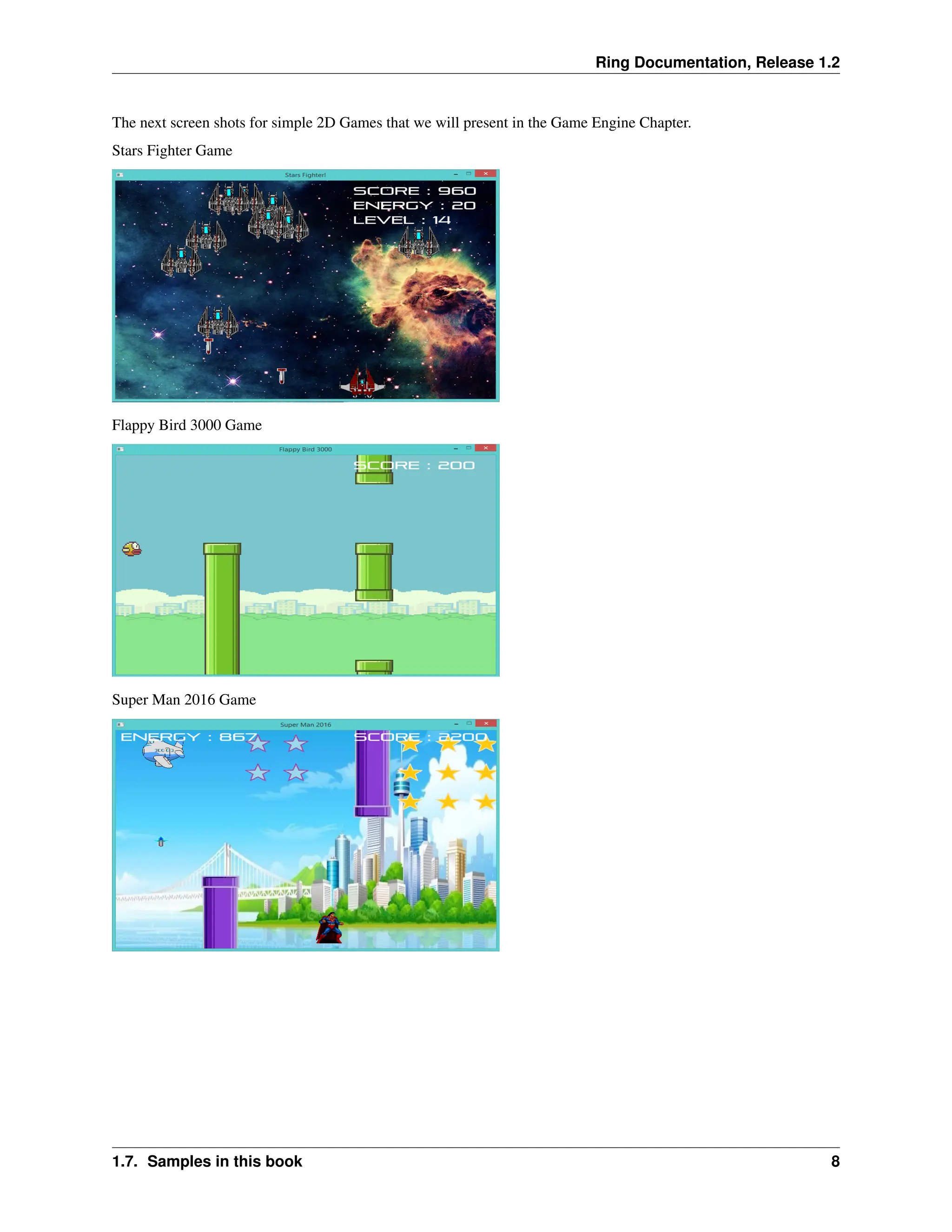 Ring Documentation, Release 1.2 The next screen shots for simple 2D Games that we will present in the Game Engine Chapter. Stars Fighter Game Flappy Bird 3000 Game Super Man 2016 Game 1.7. Samples in this book 8 