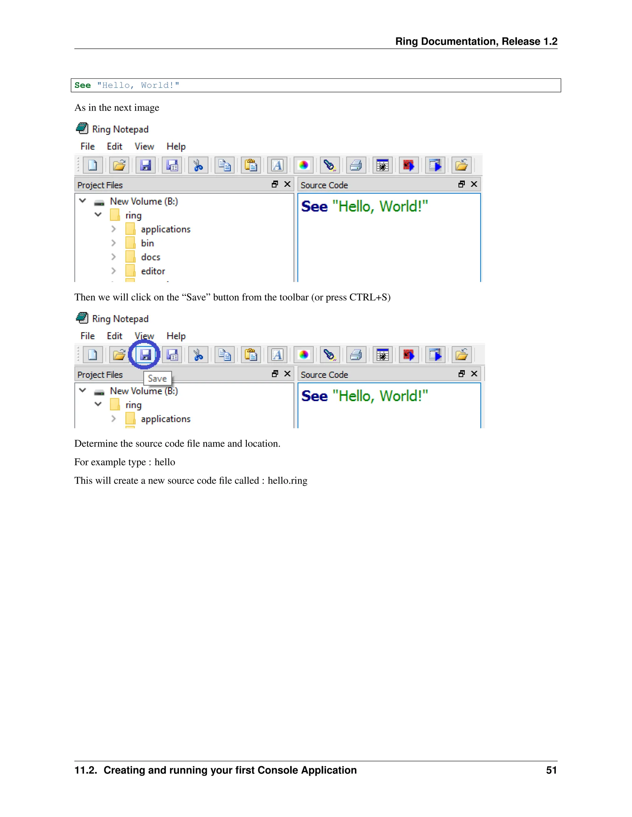 Ring Documentation, Release 1.2 See "Hello, World!" As in the next image Then we will click on the “Save” button from the toolbar (or press CTRL+S) Determine the source code file name and location. For example type : hello This will create a new source code file called : hello.ring 11.2. Creating and running your first Console Application 51 