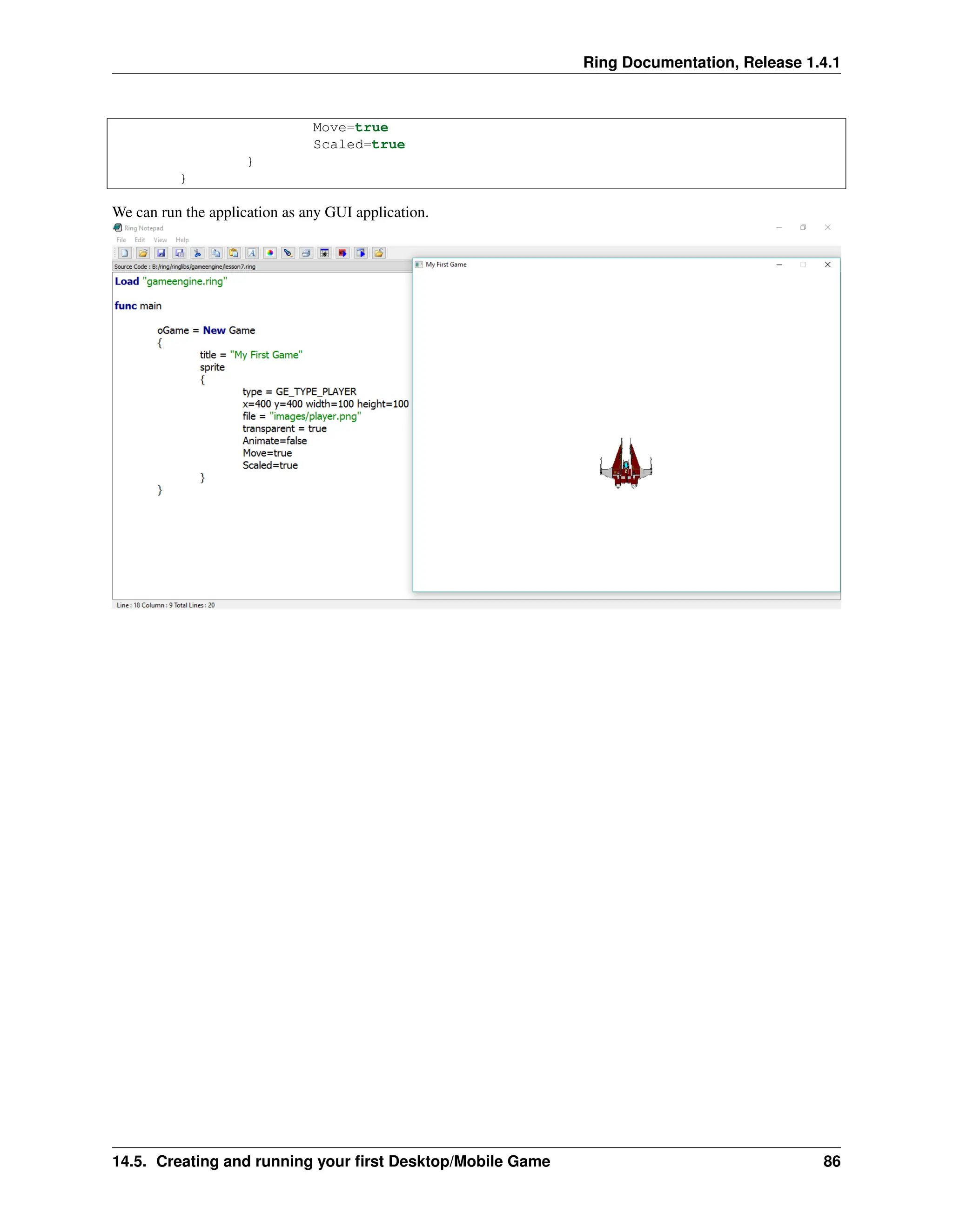 Ring Documentation, Release 1.4.1 Move=true Scaled=true } } We can run the application as any GUI application. 14.5. Creating and running your first Desktop/Mobile Game 86 