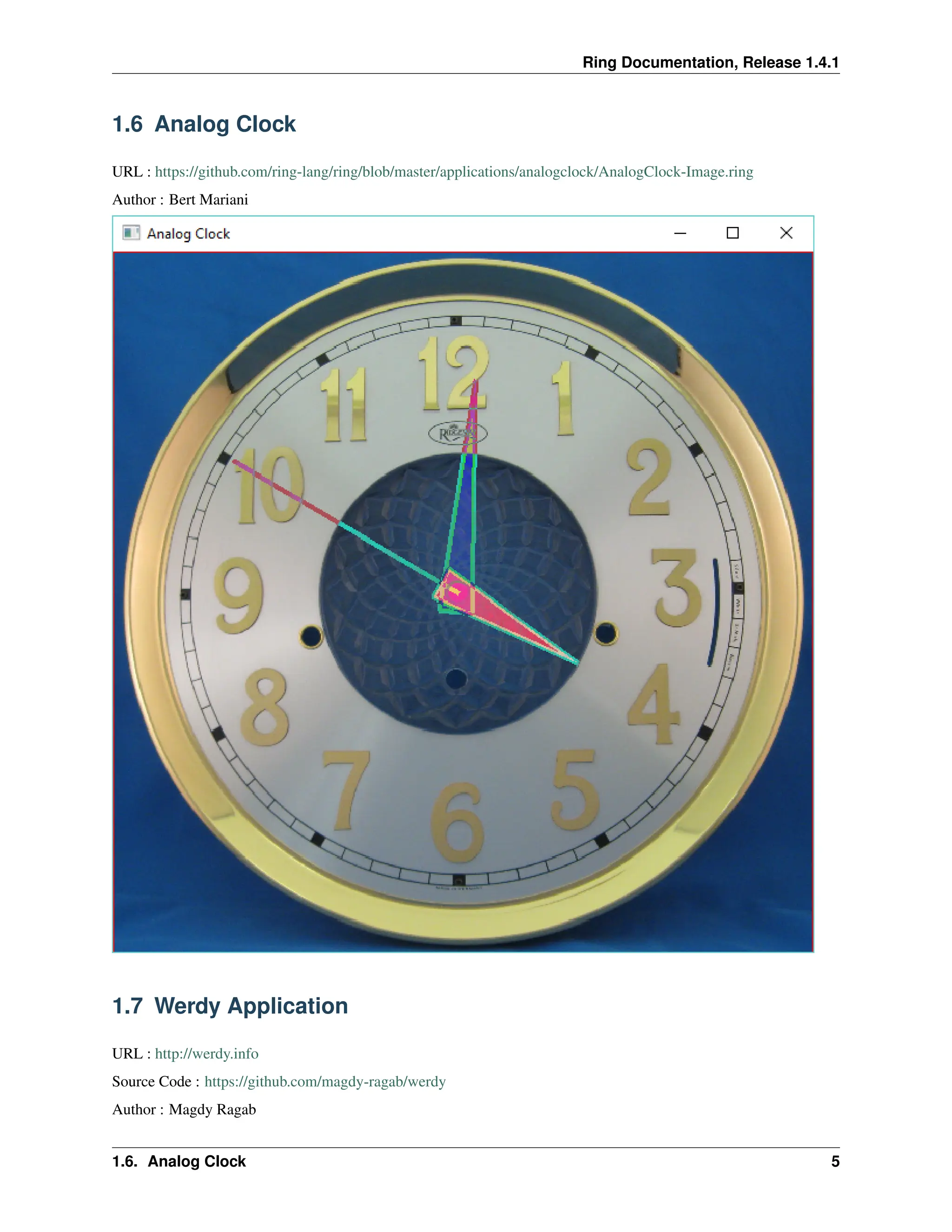Ring Documentation, Release 1.4.1 1.6 Analog Clock URL : https://github.com/ring-lang/ring/blob/master/applications/analogclock/AnalogClock-Image.ring Author : Bert Mariani 1.7 Werdy Application URL : http://werdy.info Source Code : https://github.com/magdy-ragab/werdy Author : Magdy Ragab 1.6. Analog Clock 5 