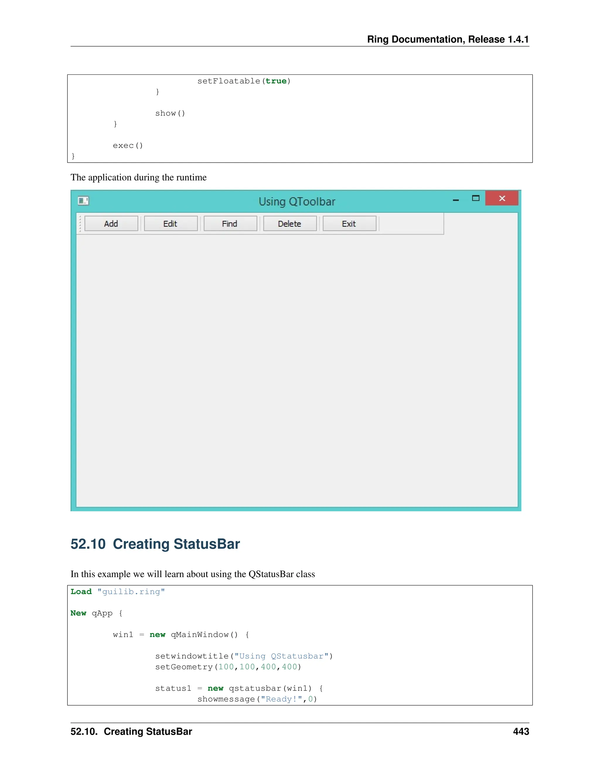Ring Documentation, Release 1.4.1 setFloatable(true) } show() } exec() } The application during the runtime 52.10 Creating StatusBar In this example we will learn about using the QStatusBar class Load "guilib.ring" New qApp { win1 = new qMainWindow() { setwindowtitle("Using QStatusbar") setGeometry(100,100,400,400) status1 = new qstatusbar(win1) { showmessage("Ready!",0) 52.10. Creating StatusBar 443 