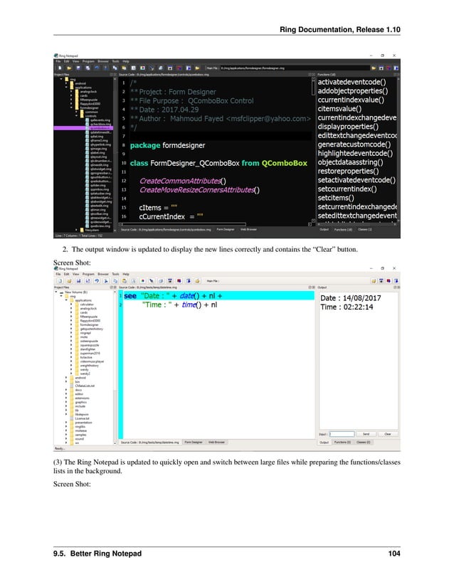 Ring Documentation, Release 1.10 2. The output window is updated to display the new lines correctly and contains the “Clear” button. Screen Shot: (3) The Ring Notepad is updated to quickly open and switch between large files while preparing the functions/classes lists in the background. Screen Shot: 9.5. Better Ring Notepad 104 