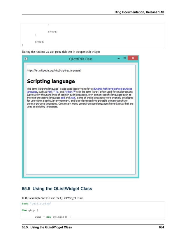 Ring Documentation, Release 1.10 } show() } exec() } During the runtime we can paste rich text in the qtextedit widget 65.5 Using the QListWidget Class In this example we will use the QListWidget Class Load "guilib.ring" New qApp { win1 = new qWidget() { 65.5. Using the QListWidget Class 684 