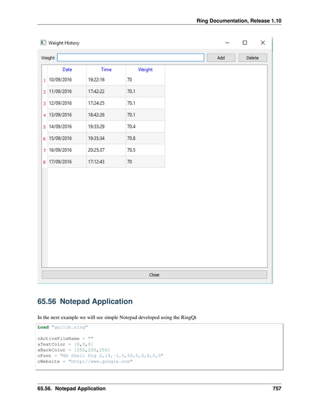 Ring Documentation, Release 1.10 65.56 Notepad Application In the next example we will see simple Notepad developed using the RingQt Load "guilib.ring" cActiveFileName = "" aTextColor = [0,0,0] aBackColor = [255,255,255] cFont = "MS Shell Dlg 2,14,-1,5,50,0,0,0,0,0" cWebsite = "http://www.google.com" 65.56. Notepad Application 757 