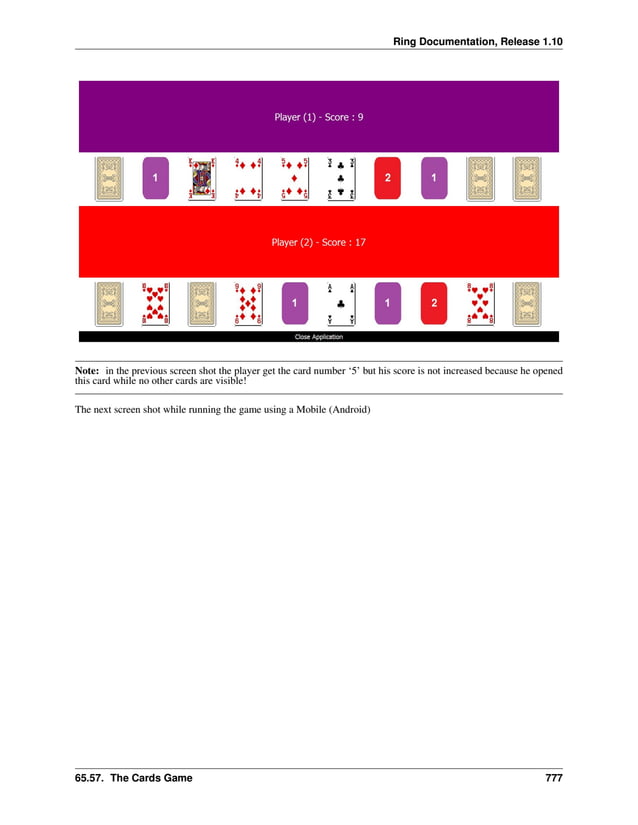 Ring Documentation, Release 1.10 Note: in the previous screen shot the player get the card number ‘5’ but his score is not increased because he opened this card while no other cards are visible! The next screen shot while running the game using a Mobile (Android) 65.57. The Cards Game 777 