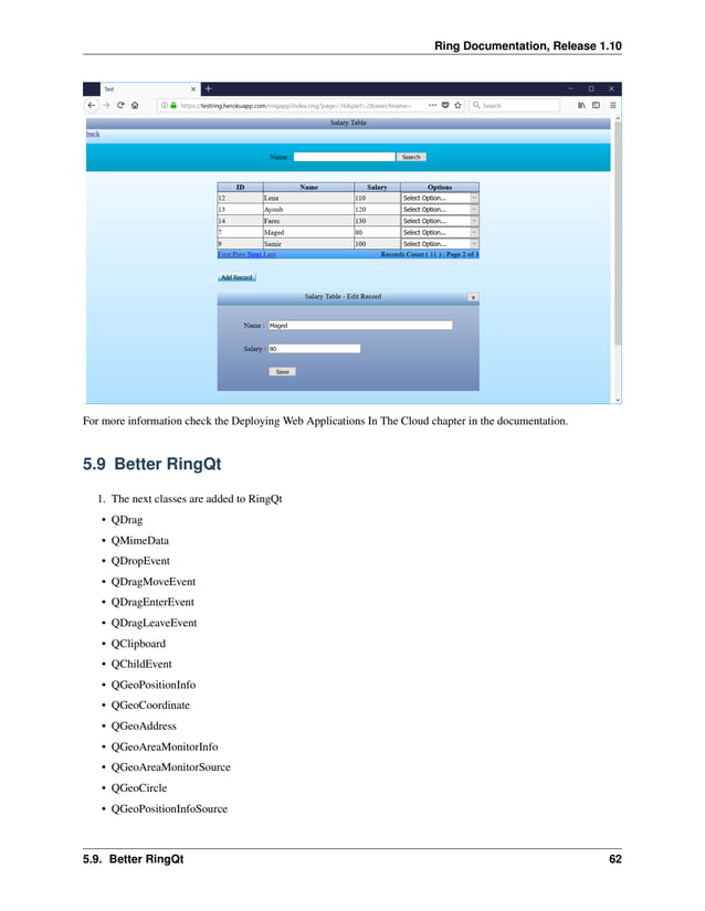 Ring Documentation, Release 1.10 For more information check the Deploying Web Applications In The Cloud chapter in the documentation. 5.9 Better RingQt 1. The next classes are added to RingQt • QDrag • QMimeData • QDropEvent • QDragMoveEvent • QDragEnterEvent • QDragLeaveEvent • QClipboard • QChildEvent • QGeoPositionInfo • QGeoCoordinate • QGeoAddress • QGeoAreaMonitorInfo • QGeoAreaMonitorSource • QGeoCircle • QGeoPositionInfoSource 5.9. Better RingQt 62 