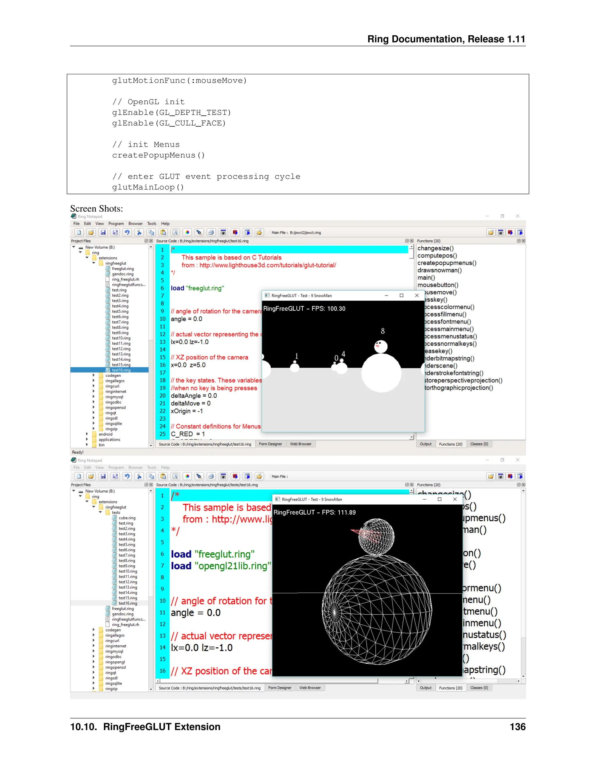 Ring Documentation, Release 1.11 glutMotionFunc(:mouseMove) // OpenGL init glEnable(GL_DEPTH_TEST) glEnable(GL_CULL_FACE) // init Menus createPopupMenus() // enter GLUT event processing cycle glutMainLoop() Screen Shots: 10.10. RingFreeGLUT Extension 136 