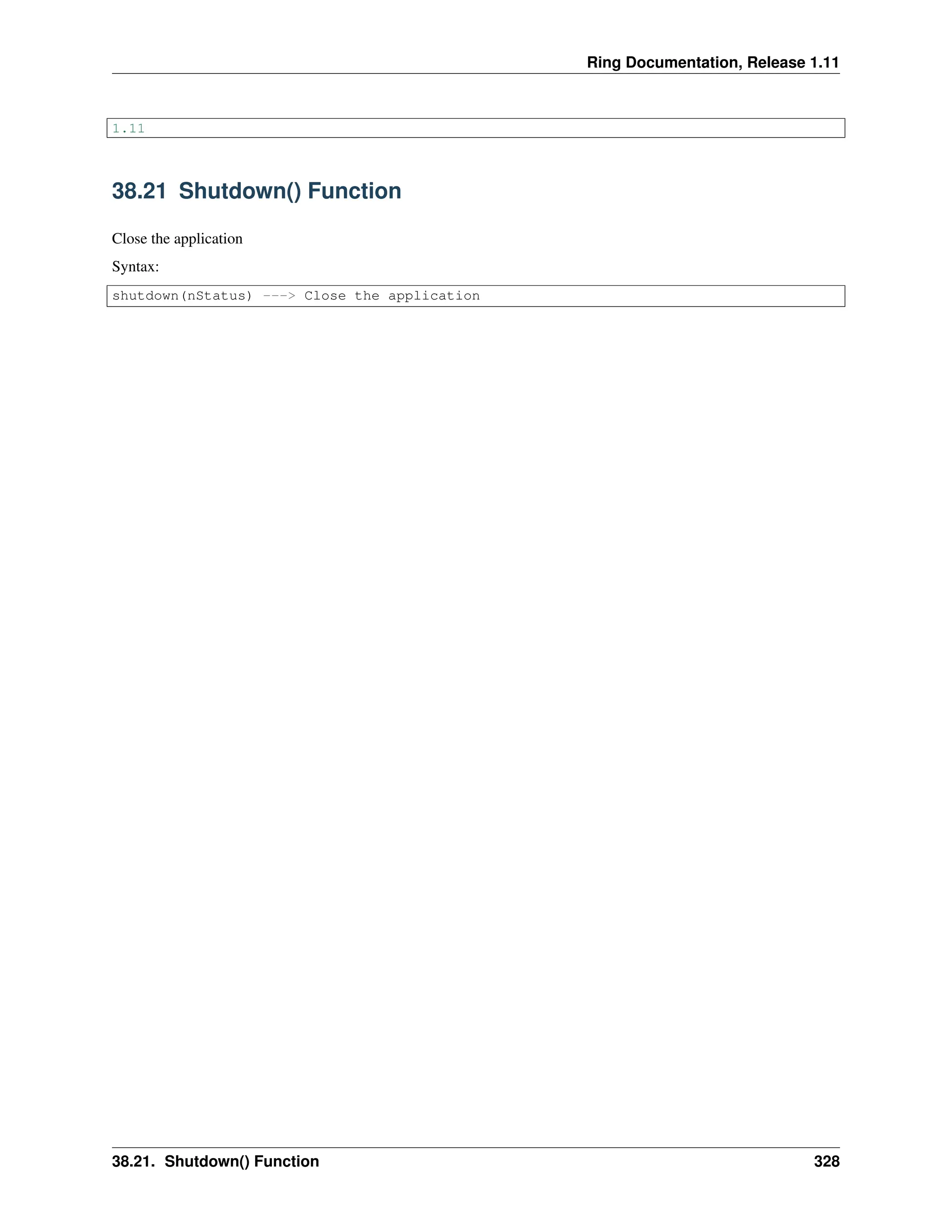 Ring Documentation, Release 1.11 1.11 38.21 Shutdown() Function Close the application Syntax: shutdown(nStatus) ---> Close the application 38.21. Shutdown() Function 328 