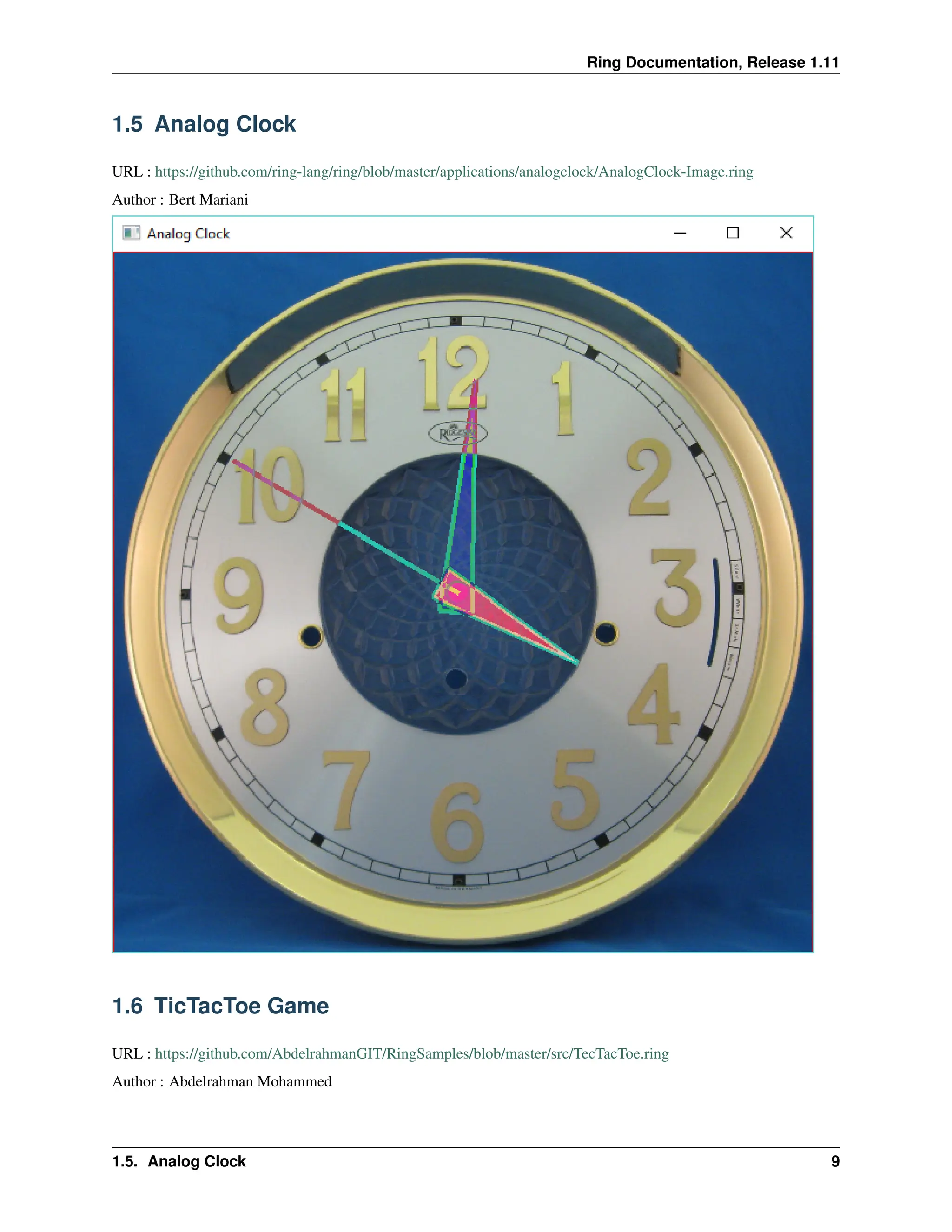 Ring Documentation, Release 1.11 1.5 Analog Clock URL : https://github.com/ring-lang/ring/blob/master/applications/analogclock/AnalogClock-Image.ring Author : Bert Mariani 1.6 TicTacToe Game URL : https://github.com/AbdelrahmanGIT/RingSamples/blob/master/src/TecTacToe.ring Author : Abdelrahman Mohammed 1.5. Analog Clock 9 