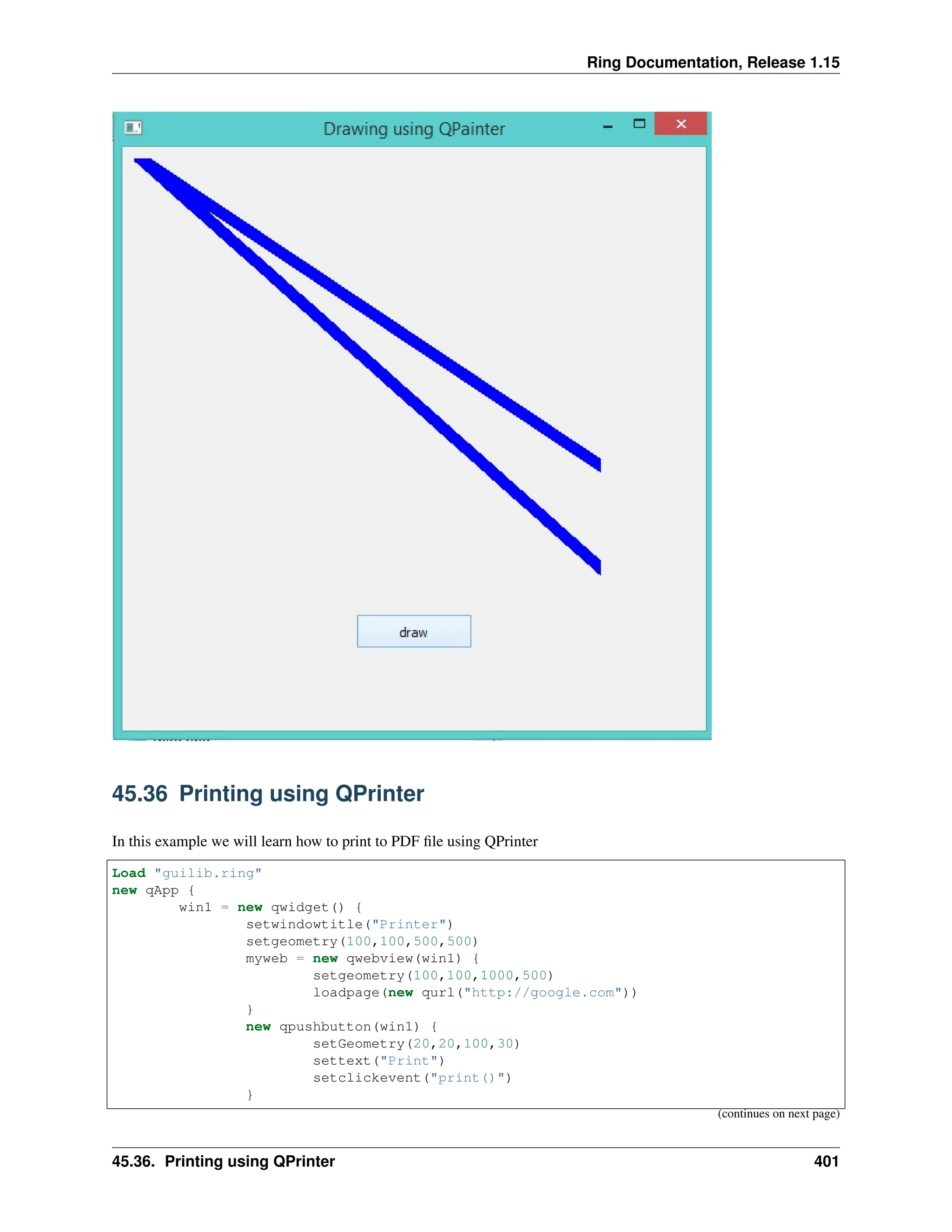 Ring Documentation, Release 1.15 45.36 Printing using QPrinter In this example we will learn how to print to PDF file using QPrinter Load "guilib.ring" new qApp { win1 = new qwidget() { setwindowtitle("Printer") setgeometry(100,100,500,500) myweb = new qwebview(win1) { setgeometry(100,100,1000,500) loadpage(new qurl("http://google.com")) } new qpushbutton(win1) { setGeometry(20,20,100,30) settext("Print") setclickevent("print()") } (continues on next page) 45.36. Printing using QPrinter 401 