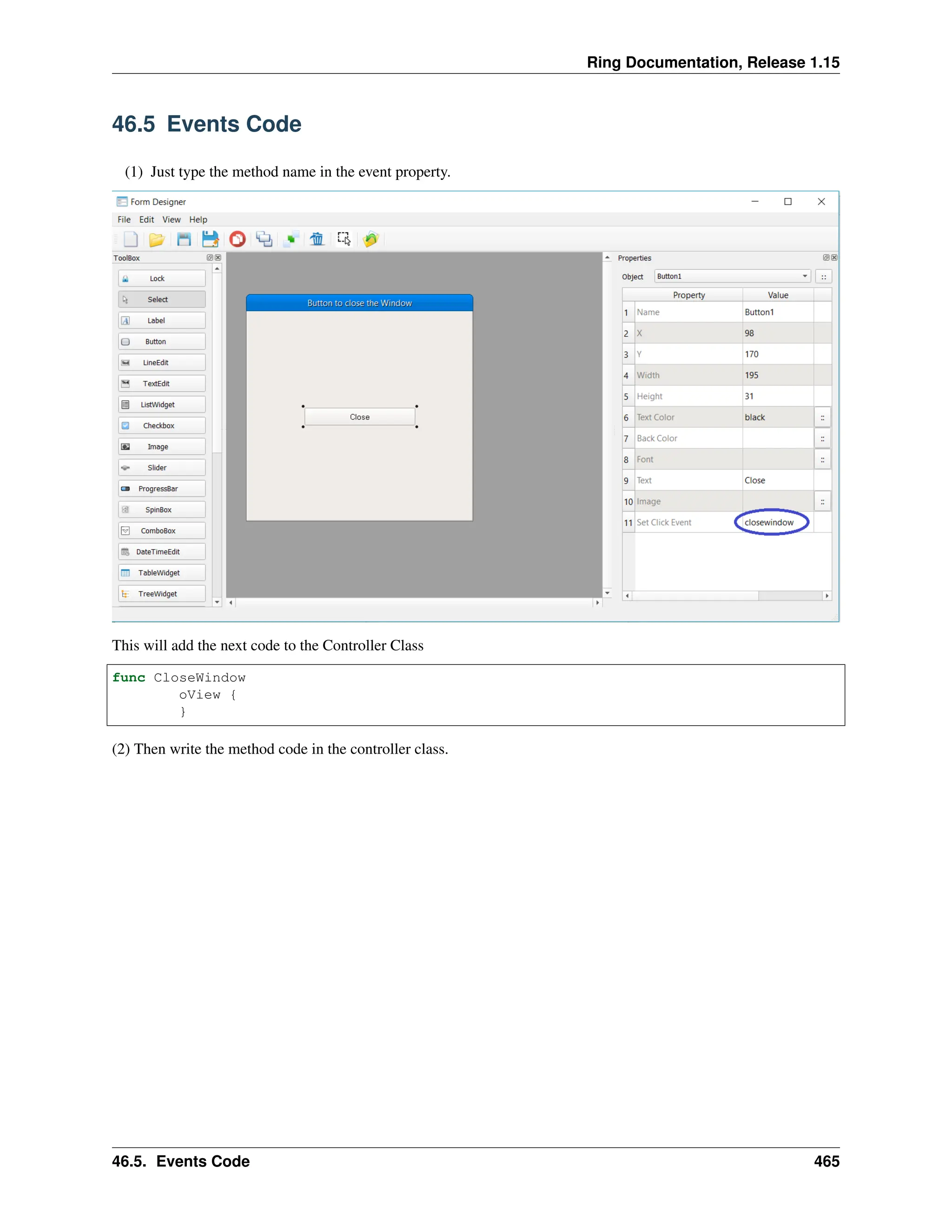 Ring Documentation, Release 1.15 46.5 Events Code (1) Just type the method name in the event property. This will add the next code to the Controller Class func CloseWindow oView { } (2) Then write the method code in the controller class. 46.5. Events Code 465 