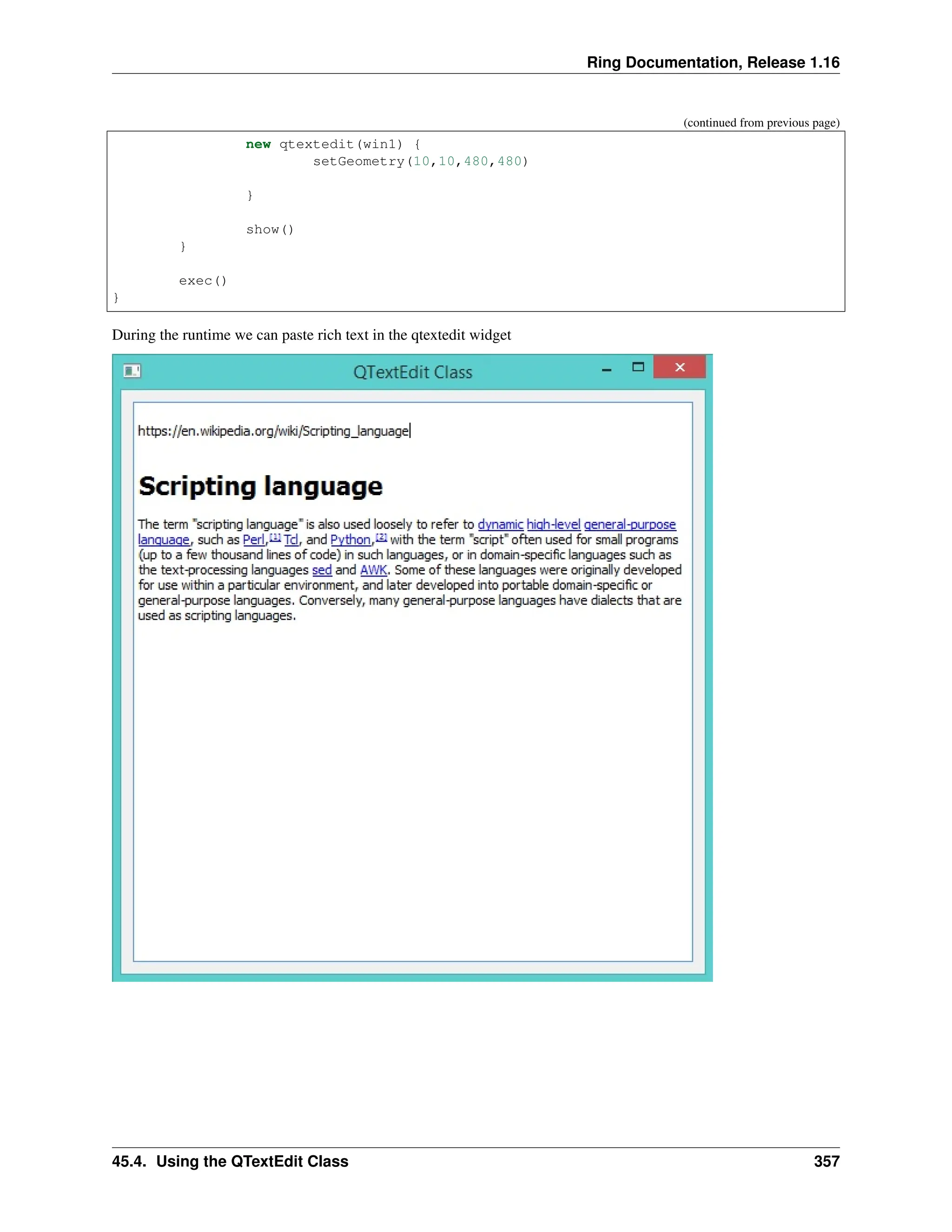 Ring Documentation, Release 1.16 (continued from previous page) new qtextedit(win1) { setGeometry(10,10,480,480) } show() } exec() } During the runtime we can paste rich text in the qtextedit widget 45.4. Using the QTextEdit Class 357 