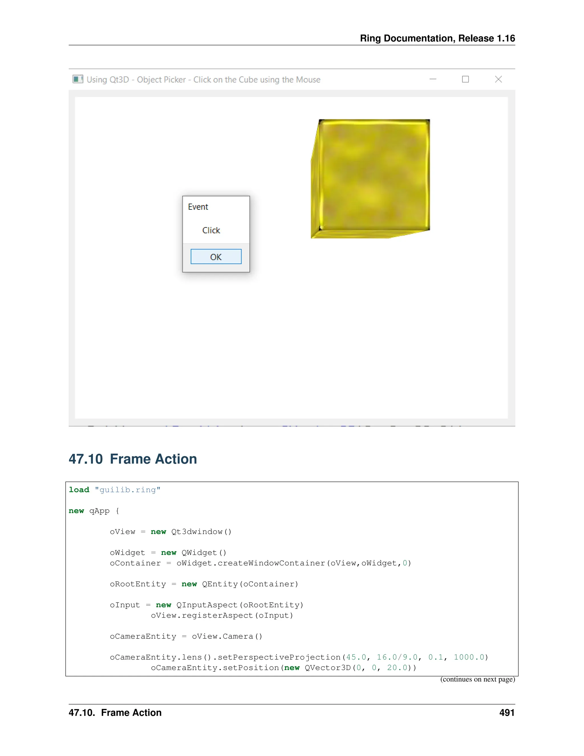 Ring Documentation, Release 1.16 47.10 Frame Action load "guilib.ring" new qApp { oView = new Qt3dwindow() oWidget = new QWidget() oContainer = oWidget.createWindowContainer(oView,oWidget,0) oRootEntity = new QEntity(oContainer) oInput = new QInputAspect(oRootEntity) oView.registerAspect(oInput) oCameraEntity = oView.Camera() oCameraEntity.lens().setPerspectiveProjection(45.0, 16.0/9.0, 0.1, 1000.0) oCameraEntity.setPosition(new QVector3D(0, 0, 20.0)) (continues on next page) 47.10. Frame Action 491 