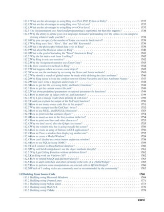 112.11What are the advantages to using Ring over Perl, PHP, Python or Ruby? . . . . . . . . . . . . . . . . 1737
112.12What are the advantages to using Ring over Tcl or Lua? . . . . . . . . . . . . . . . . . . . . . . . . 1737
112.13What are the advantages to using Ring over C# or Java? . . . . . . . . . . . . . . . . . . . . . . . . 1737
112.14The documentation says functional programming is supported, but then this happens? . . . . . . . . 1738
112.15Why the ability to define your own languages Instead of just handing over the syntax so you can parse
it using whatever code you like? . . . . . . . . . . . . . . . . . . . . . . . . . . . . . . . . . . . . . 1738
112.16Why you can specify the number of loops you want to break out of? . . . . . . . . . . . . . . . . . . 1739
112.17Why Ring uses ‘See’, ‘Give’, ‘But’ and ‘Ok’ Keywords? . . . . . . . . . . . . . . . . . . . . . . . . 1739
112.18What is the philosophy behind data types in Ring? . . . . . . . . . . . . . . . . . . . . . . . . . . . 1739
112.19What about the Boolean values in Ring? . . . . . . . . . . . . . . . . . . . . . . . . . . . . . . . . . 1740
112.20What is the goal of including the “Main” function in Ring? . . . . . . . . . . . . . . . . . . . . . . . 1741
112.21Why the list index start from 1 in Ring? . . . . . . . . . . . . . . . . . . . . . . . . . . . . . . . . . 1742
112.22Why Ring is not case-sensitive? . . . . . . . . . . . . . . . . . . . . . . . . . . . . . . . . . . . . . 1742
112.23Why the Assignment operator uses Deep Copy? . . . . . . . . . . . . . . . . . . . . . . . . . . . . 1743
112.24Is there constructor methods in Ring? . . . . . . . . . . . . . . . . . . . . . . . . . . . . . . . . . . 1744
112.25What happens when we create a new object? . . . . . . . . . . . . . . . . . . . . . . . . . . . . . . 1745
112.26Can we use the attributes by accessing the Getter and Setter methods? . . . . . . . . . . . . . . . . . 1745
112.27Why should a search of global names be made while defining the class attributes? . . . . . . . . . . 1746
112.28Why Ring doesn’t avoid the conflict between Global Variables and Class Attributes Names? . . . . . 1747
112.29Where can I write a program and execute it? . . . . . . . . . . . . . . . . . . . . . . . . . . . . . . 1748
112.30How to get the file size using ftell() and fseek() functions? . . . . . . . . . . . . . . . . . . . . . . . 1748
112.31How to get the current source file path? . . . . . . . . . . . . . . . . . . . . . . . . . . . . . . . . . 1749
112.32What about predefined parameters or optional parameters in functions? . . . . . . . . . . . . . . . . 1749
112.33How to print keys or values only in List/Dictionary? . . . . . . . . . . . . . . . . . . . . . . . . . . 1749
112.34Why I get a strange result when printing nl with lists? . . . . . . . . . . . . . . . . . . . . . . . . . 1750
112.35Could you explain the output of the StrCmp() function? . . . . . . . . . . . . . . . . . . . . . . . . 1750
112.36How to use many source code files in the project? . . . . . . . . . . . . . . . . . . . . . . . . . . . . 1751
112.37Why this example use the GetChar() twice? . . . . . . . . . . . . . . . . . . . . . . . . . . . . . . . 1752
112.38How to use NULL and ISNULL() function? . . . . . . . . . . . . . . . . . . . . . . . . . . . . . . . 1753
112.39How to print lists that contains objects? . . . . . . . . . . . . . . . . . . . . . . . . . . . . . . . . . 1754
112.40How to insert an item to the first position in the list? . . . . . . . . . . . . . . . . . . . . . . . . . . 1754
112.41How to print new lines and other characters? . . . . . . . . . . . . . . . . . . . . . . . . . . . . . . 1755
112.42Why we don’t use () after the QApp class name? . . . . . . . . . . . . . . . . . . . . . . . . . . . . 1755
112.43Why the window title bar is going outside the screen? . . . . . . . . . . . . . . . . . . . . . . . . . 1756
112.44How to create an array of buttons in GUI applications? . . . . . . . . . . . . . . . . . . . . . . . . . 1756
112.45How to Close a window then displaying another one? . . . . . . . . . . . . . . . . . . . . . . . . . . 1757
112.46How to create a Modal Window? . . . . . . . . . . . . . . . . . . . . . . . . . . . . . . . . . . . . 1758
112.47How can I disable maximize button and resize window? . . . . . . . . . . . . . . . . . . . . . . . . 1759
112.48How to use SQLite using ODBC? . . . . . . . . . . . . . . . . . . . . . . . . . . . . . . . . . . . . 1759
112.49Can I connect to dbase/harbour database? . . . . . . . . . . . . . . . . . . . . . . . . . . . . . . . . 1760
112.50Why setClickEvent() doesn’t see the object methods directly? . . . . . . . . . . . . . . . . . . . . . 1761
112.51Why I get Calling Function without definition Error? . . . . . . . . . . . . . . . . . . . . . . . . . . 1762
112.52Can Ring work on Windows XP? . . . . . . . . . . . . . . . . . . . . . . . . . . . . . . . . . . . . 1762
112.53How to extend RingQt and add more classes? . . . . . . . . . . . . . . . . . . . . . . . . . . . . . . 1763
112.54How to add Combobox and other elements to the cells of a QTableWidget? . . . . . . . . . . . . . . 1765
112.55How to perform some manipulations on selected cells in QTableWidget? . . . . . . . . . . . . . . . 1766
112.56Which of 3 coding styles are commonly used or recommended by the community? . . . . . . . . . . 1767
113Building From Source Code 1768
113.1 Building using Microsoft Windows . . . . . . . . . . . . . . . . . . . . . . . . . . . . . . . . . . . 1768
113.2 Building using Ubuntu Linux . . . . . . . . . . . . . . . . . . . . . . . . . . . . . . . . . . . . . . 1771
113.3 Building using Fedora Linux . . . . . . . . . . . . . . . . . . . . . . . . . . . . . . . . . . . . . . . 1773
113.4 Building using MacOS X . . . . . . . . . . . . . . . . . . . . . . . . . . . . . . . . . . . . . . . . 1776
113.5 Building using CMake . . . . . . . . . . . . . . . . . . . . . . . . . . . . . . . . . . . . . . . . . . 1778
xxxvi
 