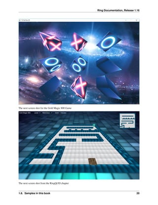 Ring Documentation, Release 1.16
The next screen shot for the Gold Magic 800 Game
The next screen shot from the RingQt3D chapter
1.8. Samples in this book 20
 