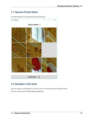 Ring Documentation, Release 1.17
1.7 Squares Puzzle Game
An implementation for the popular Squares Puzzle game.
1.8 Samples in this book
The next samples are developed in a few hours and we will introduce them through this book.
The next screen shot for the Ring Notepad application
1.7. Squares Puzzle Game 14
 