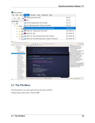 Ring Documentation, Release 1.17
3.7 The File Menu
From this menu we can create, open and save the source code files.
Another feature in this menu is “Print to PDF”
3.7. The File Menu 38
 