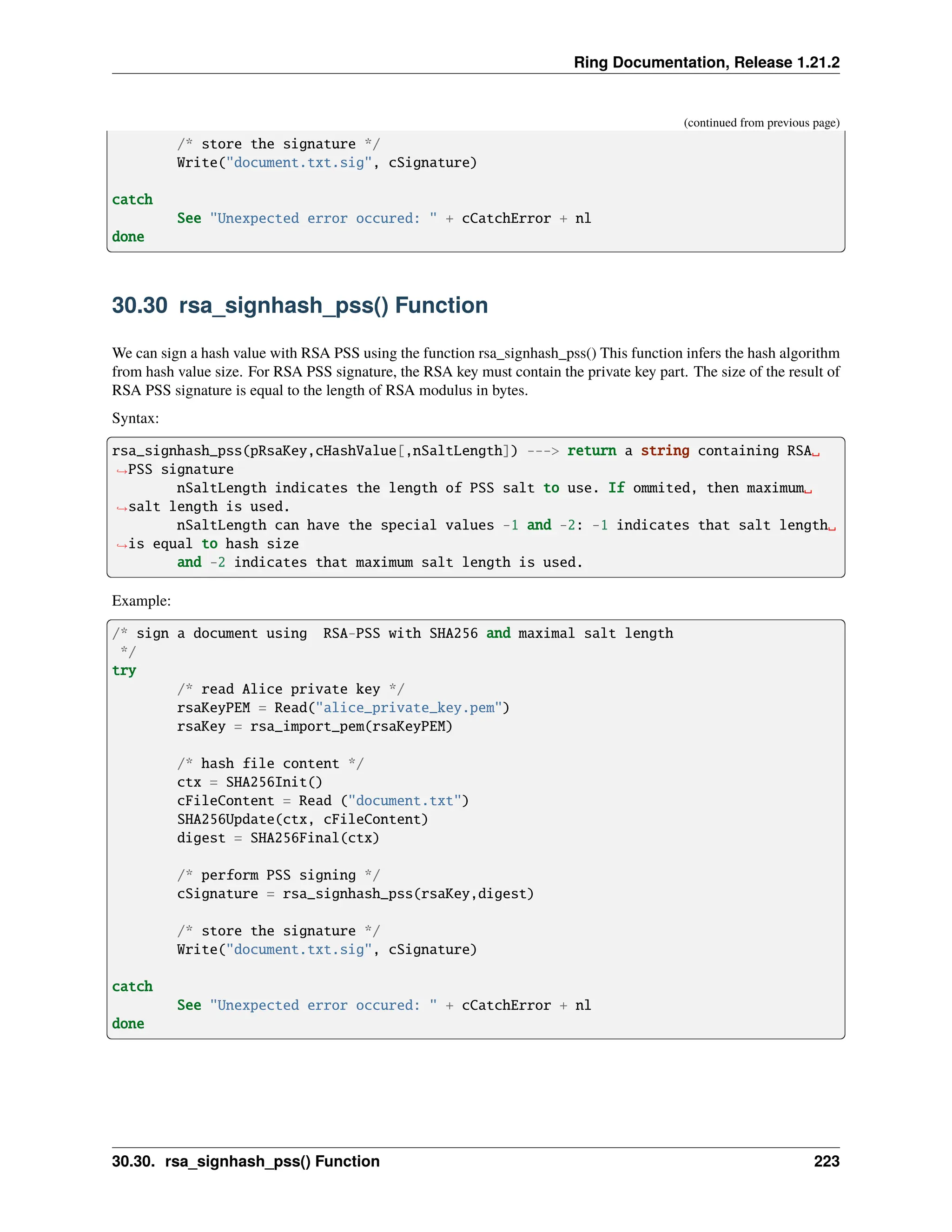 Ring Documentation, Release 1.21.2 (continued from previous page) /* store the signature */ Write("document.txt.sig", cSignature) catch See "Unexpected error occured: " + cCatchError + nl done 30.30 rsa_signhash_pss() Function We can sign a hash value with RSA PSS using the function rsa_signhash_pss() This function infers the hash algorithm from hash value size. For RSA PSS signature, the RSA key must contain the private key part. The size of the result of RSA PSS signature is equal to the length of RSA modulus in bytes. Syntax: rsa_signhash_pss(pRsaKey,cHashValue[,nSaltLength]) ---> return a string containing RSA␣ ˓ →PSS signature nSaltLength indicates the length of PSS salt to use. If ommited, then maximum␣ ˓ →salt length is used. nSaltLength can have the special values -1 and -2: -1 indicates that salt length␣ ˓ →is equal to hash size and -2 indicates that maximum salt length is used. Example: /* sign a document using RSA-PSS with SHA256 and maximal salt length */ try /* read Alice private key */ rsaKeyPEM = Read("alice_private_key.pem") rsaKey = rsa_import_pem(rsaKeyPEM) /* hash file content */ ctx = SHA256Init() cFileContent = Read ("document.txt") SHA256Update(ctx, cFileContent) digest = SHA256Final(ctx) /* perform PSS signing */ cSignature = rsa_signhash_pss(rsaKey,digest) /* store the signature */ Write("document.txt.sig", cSignature) catch See "Unexpected error occured: " + cCatchError + nl done 30.30. rsa_signhash_pss() Function 223 