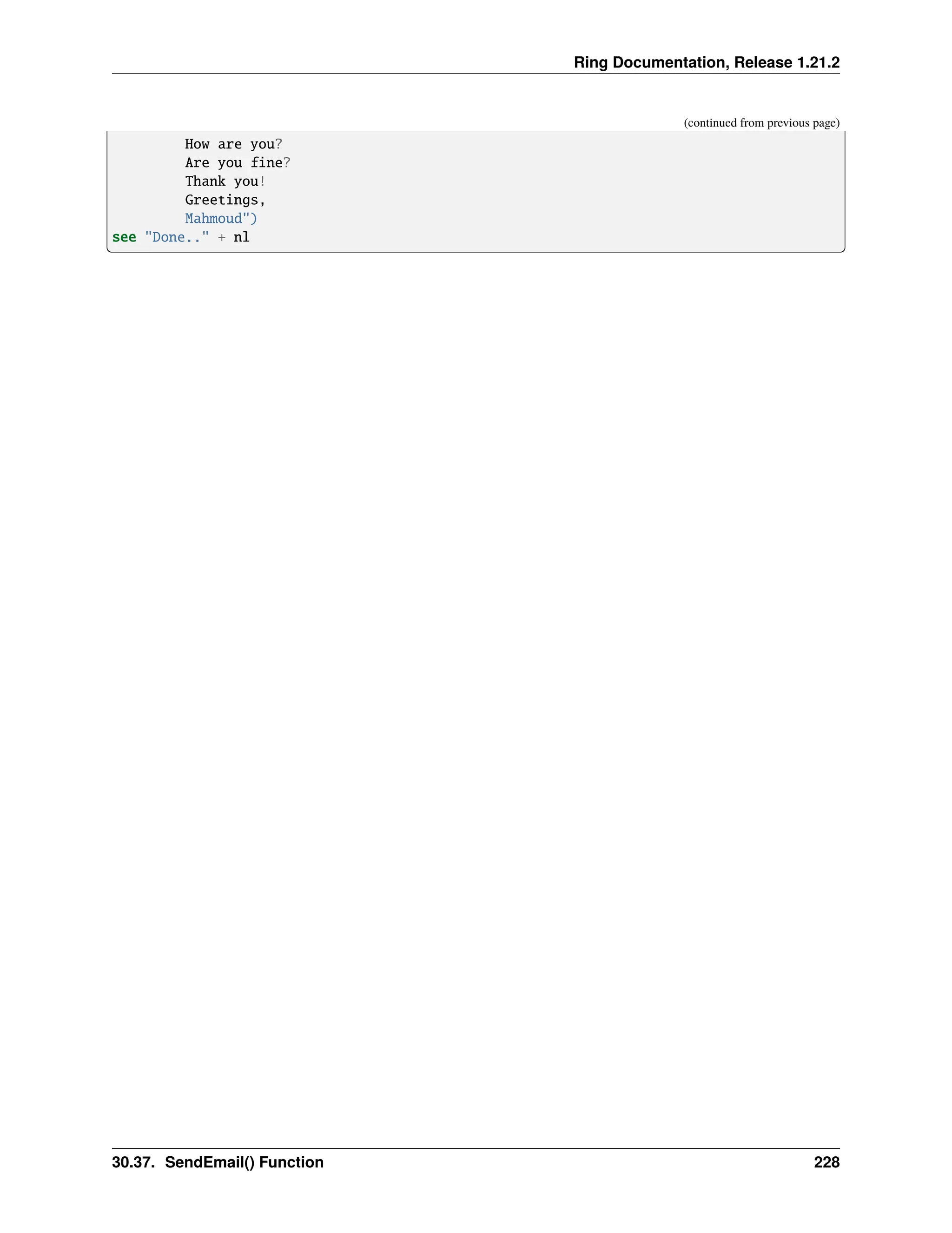 Ring Documentation, Release 1.21.2 (continued from previous page) How are you? Are you fine? Thank you! Greetings, Mahmoud") see "Done.." + nl 30.37. SendEmail() Function 228 