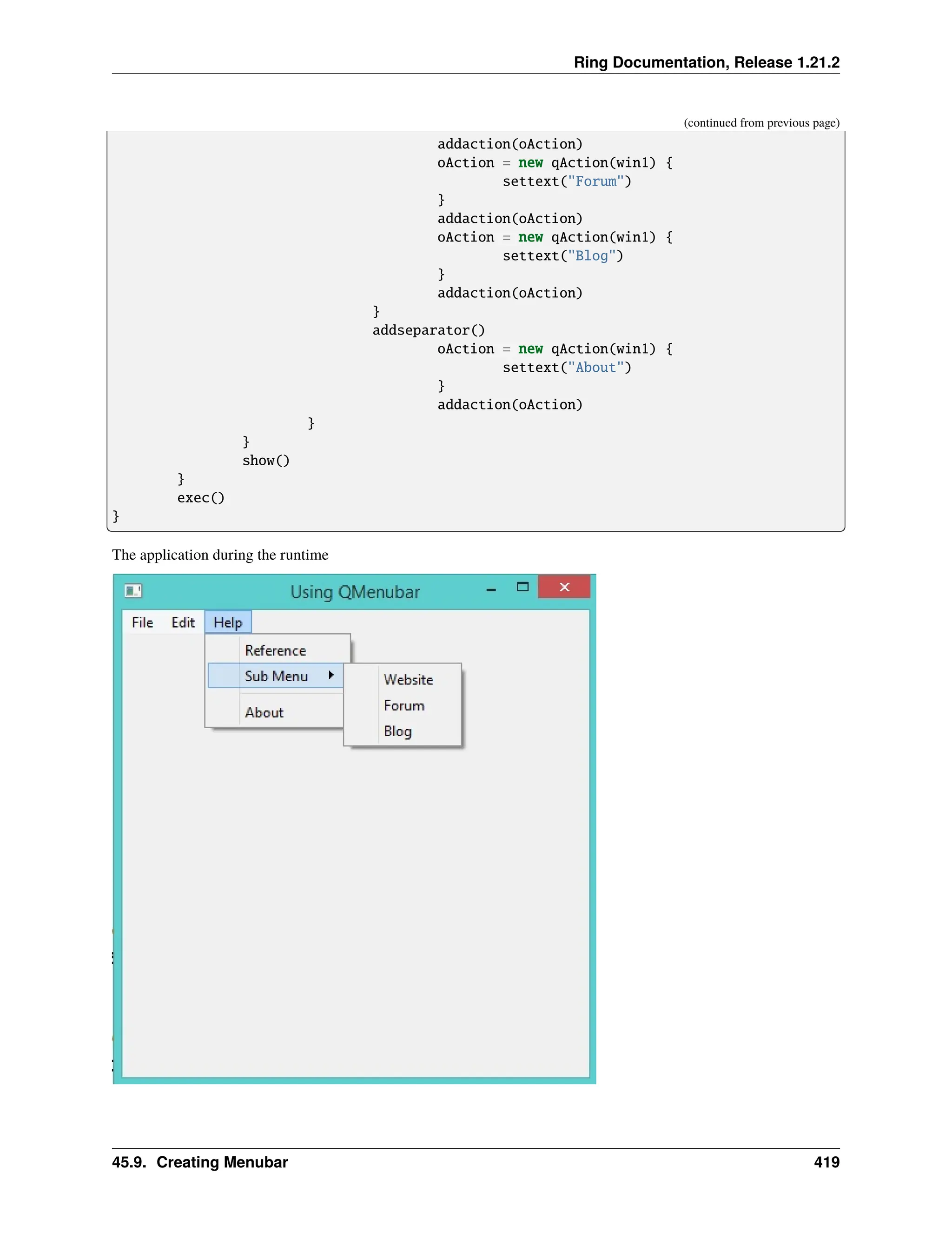 Ring Documentation, Release 1.21.2 (continued from previous page) addaction(oAction) oAction = new qAction(win1) { settext("Forum") } addaction(oAction) oAction = new qAction(win1) { settext("Blog") } addaction(oAction) } addseparator() oAction = new qAction(win1) { settext("About") } addaction(oAction) } } show() } exec() } The application during the runtime 45.9. Creating Menubar 419 