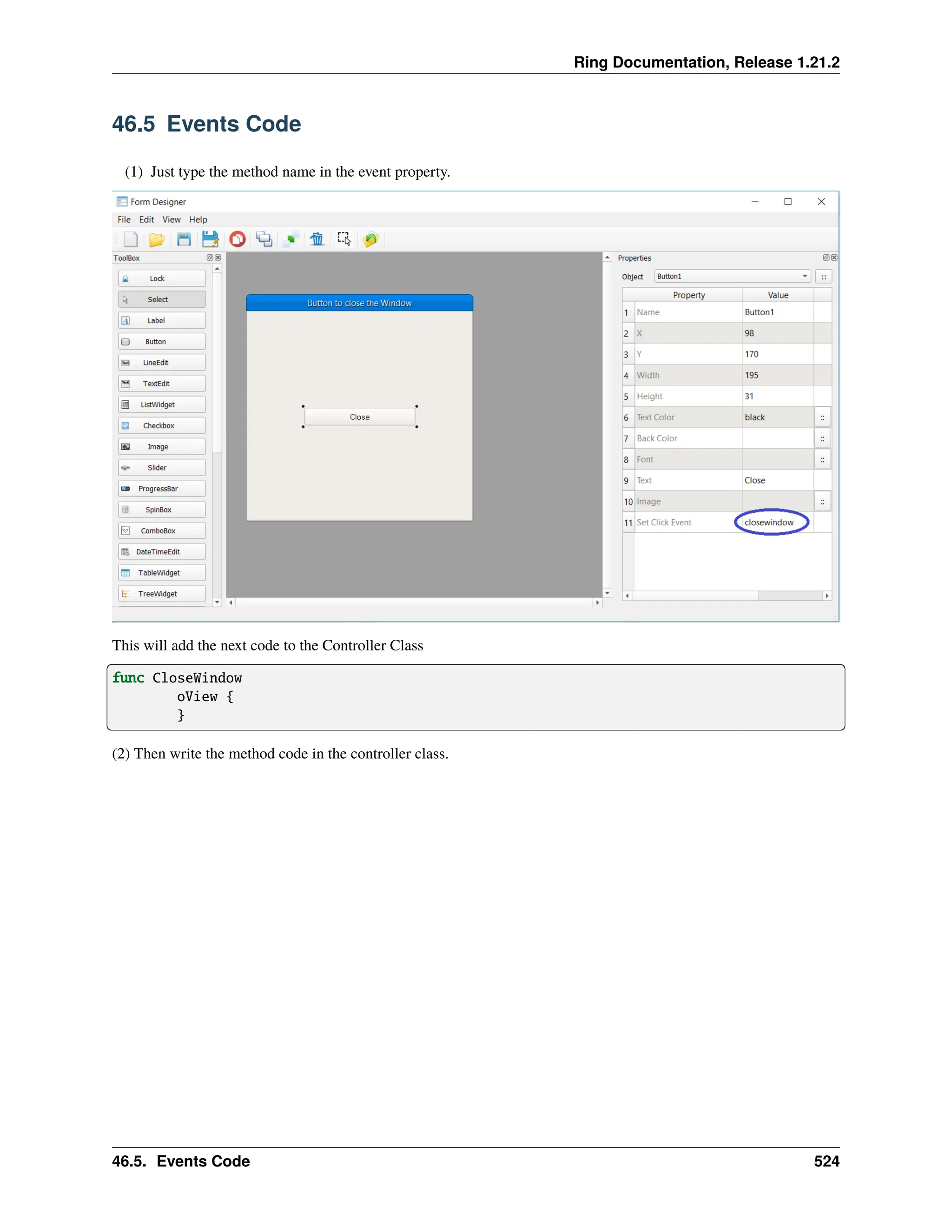 Ring Documentation, Release 1.21.2 46.5 Events Code (1) Just type the method name in the event property. This will add the next code to the Controller Class func CloseWindow oView { } (2) Then write the method code in the controller class. 46.5. Events Code 524 
