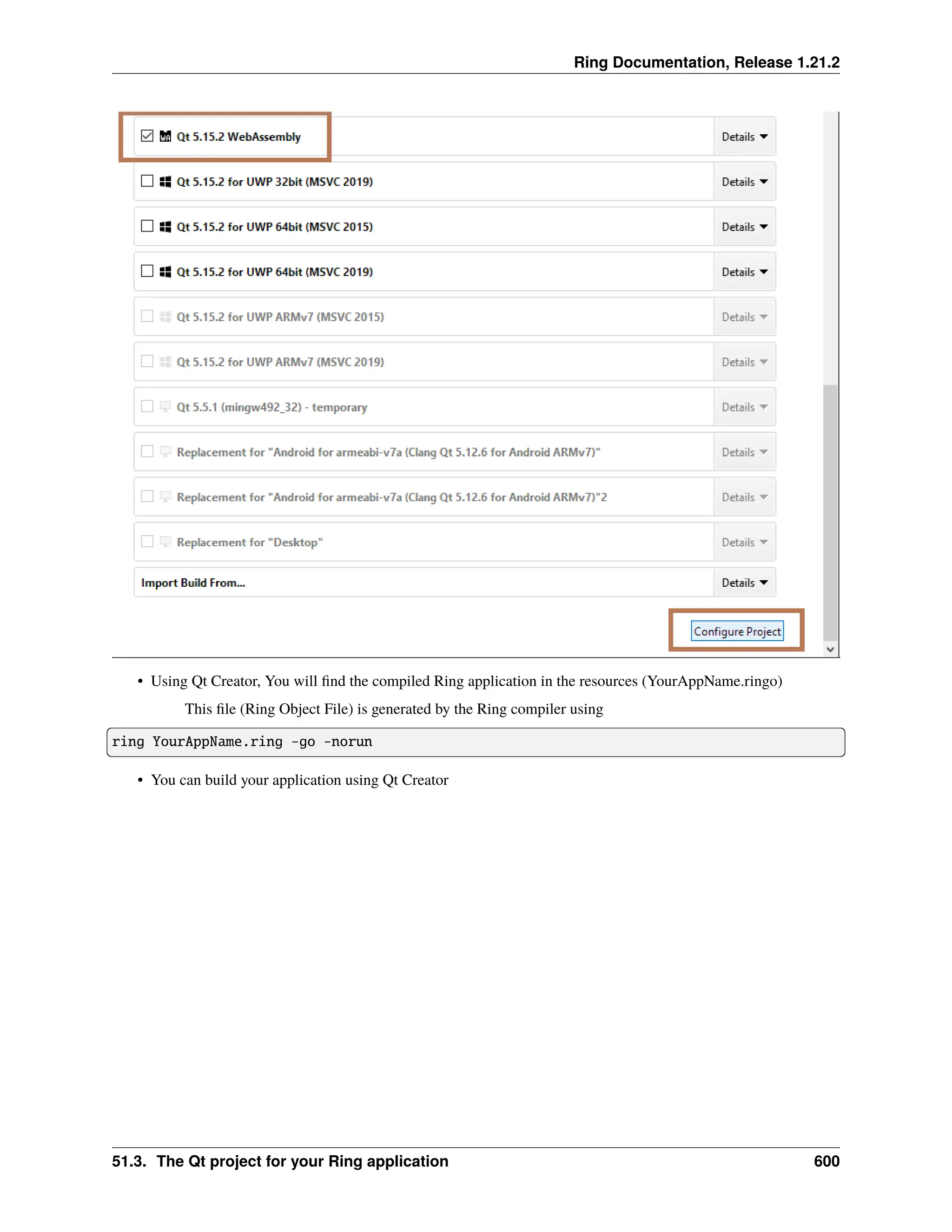 Ring Documentation, Release 1.21.2 • Using Qt Creator, You will find the compiled Ring application in the resources (YourAppName.ringo) This file (Ring Object File) is generated by the Ring compiler using ring YourAppName.ring -go -norun • You can build your application using Qt Creator 51.3. The Qt project for your Ring application 600 
