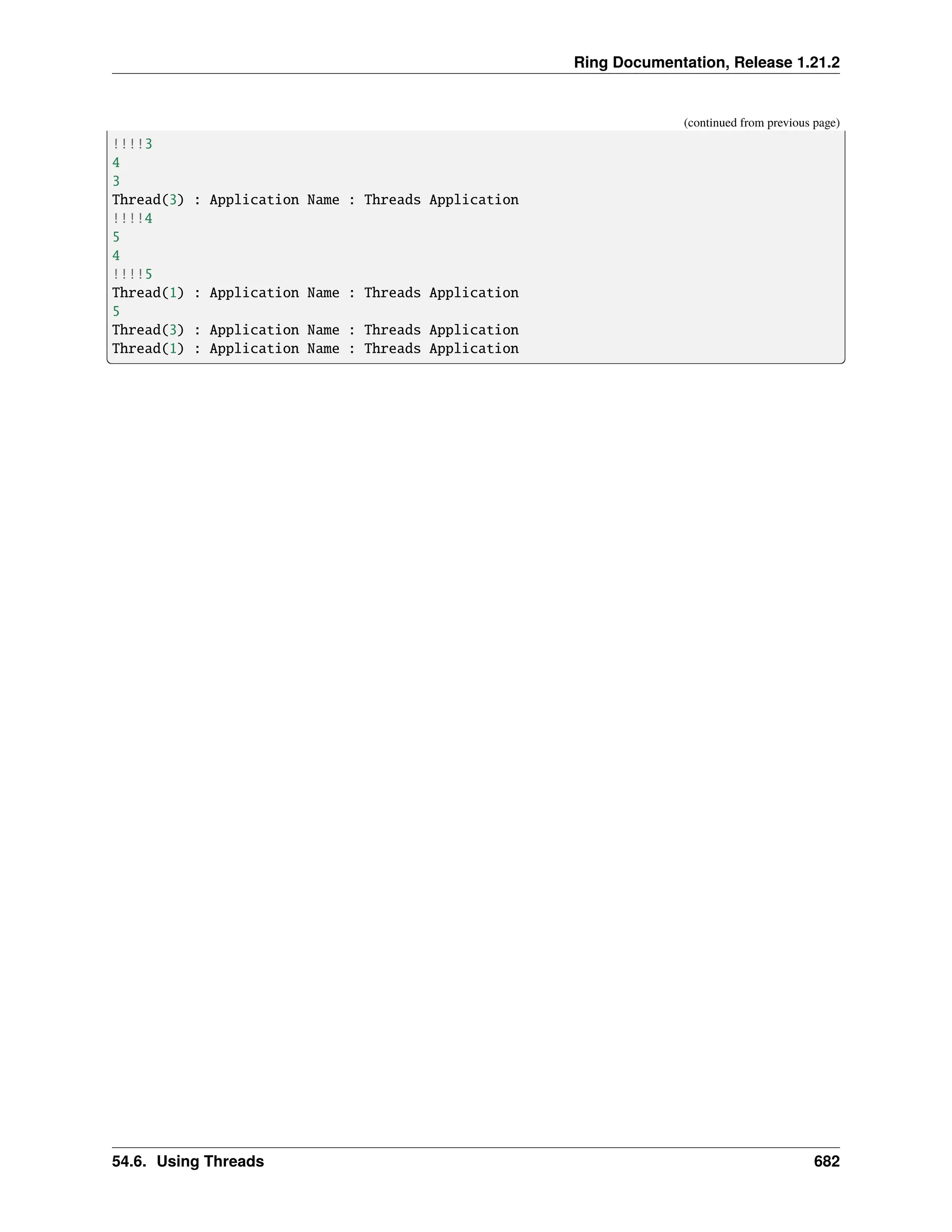 Ring Documentation, Release 1.21.2 (continued from previous page) !!!!3 4 3 Thread(3) : Application Name : Threads Application !!!!4 5 4 !!!!5 Thread(1) : Application Name : Threads Application 5 Thread(3) : Application Name : Threads Application Thread(1) : Application Name : Threads Application 54.6. Using Threads 682 