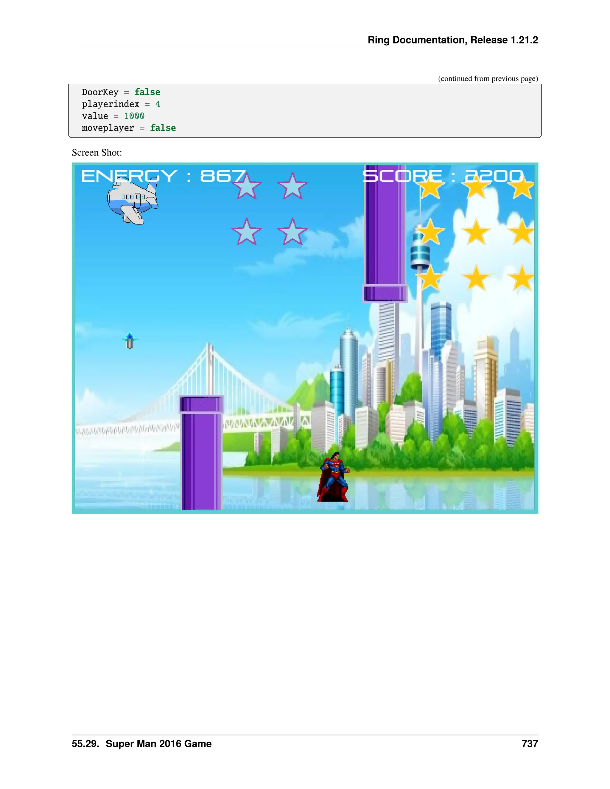 Ring Documentation, Release 1.21.2 (continued from previous page) DoorKey = false playerindex = 4 value = 1000 moveplayer = false Screen Shot: 55.29. Super Man 2016 Game 737 