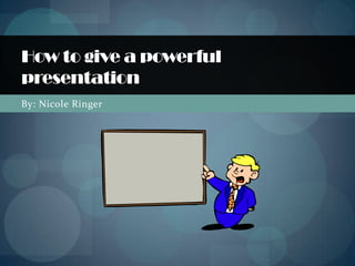By: Nicole Ringer How to give a powerful presentation 