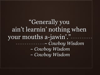 “ Generally you  ain’t learnin’ nothing when  your mouths a-jawin’.” · · · · · · · · · · · · · · · · · · · · · · · · · · · · ~ Cowboy Wisdom ~ Cowboy Wisdom ~ Cowboy Wisdom 