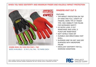 RINGERS KNIT CUT 5
FEATURES
• TPR impact protection on top
of hand and full length of
fingers. MORE TPR AT FINGER
TIPS. High visibility for PALMS
FOR increased safety
• CE rated level 5 cut
resistance and level 3
puncture resistance
• Soft nitrile foam dip
• Durable and breathable knit
shell
• Superior grip on wet and dry
surfaces with micropore
palms
• Excellent dexterity for all
working conditions
India’s largest stockist for impact protection gloves and hand-off policy tools company marketing
kong, hexarmor, mechanix, ringers, fingersaver, psc helix taglines, shove-it, ergonomix and more
EN388 4543, Rs.1400 per pair + Tax
SIZEs available– S/M/L/XL/XXL -10 pairs each
WHEN YOU NEED DEXTERITY AND MAXIMUM FINGER AND KNUCKLE IMPACT PROTECTION
 