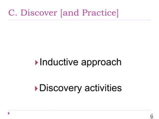 C. Discover [and Practice]
Inductive approach
Discovery activities
6
 