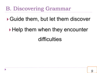 B. Discovering Grammar
 Guide them, but let them discover
 Help them when they encounter
difficulties
9
 
