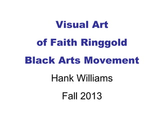 Visual Art
of Faith Ringgold
Black Arts Movement
Hank Williams
Fall 2013

 