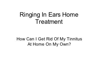 Ringing In Ears Home
       Treatment

How Can I Get Rid Of My Tinnitus
    At Home On My Own?
 