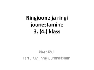 Ringjoone ja ringi
   joonestamine
     3. (4.) klass


          Piret Jõul
Tartu Kivilinna Gümnaasium
 