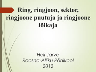 Ring, ringjoon, sektor,
ringjoone puutuja ja ringjoone
lõikaja
Heli Järve
Roosna-Alliku Põhikool
2012
 