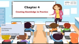 Creating Knowledge in Practice
OLEH :
SUHERMANTO
2261101096
MANAJEMEN INFORMASI
Chapter 4
 