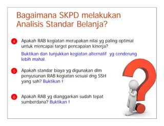 Bagaimana SKPD melakukan
    Analisis Standar Belanja?
4    Apakah RAB kegiatan merupakan nilai yg paling optimal
     unt...