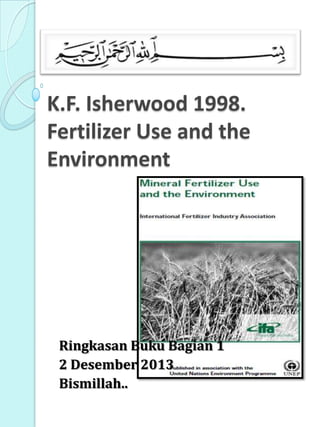 K.F. Isherwood 1998.
Fertilizer Use and the
Environment

Ringkasan Buku Bagian 1
2 Desember 2013
Bismillah..

 