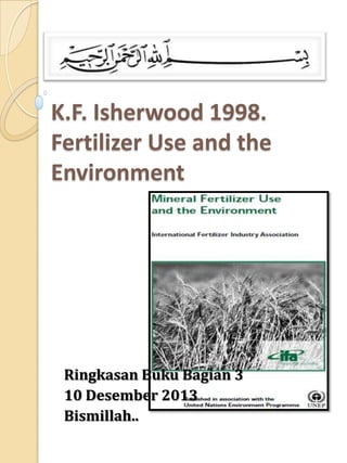 K.F. Isherwood 1998.
Fertilizer Use and the
Environment

Ringkasan Buku Bagian 3
10 Desember 2013
Bismillah..

 