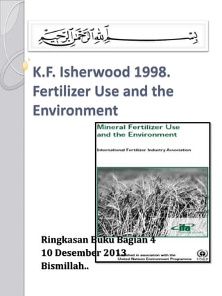 K.F. Isherwood 1998.
Fertilizer Use and the
Environment

Ringkasan Buku Bagian 4
10 Desember 2013
Bismillah..

 