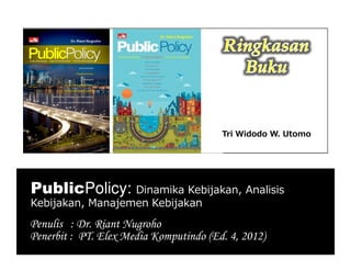 PublicPolicy: Dinamika Kebijakan, Analisis
Kebijakan, Manajemen Kebijakan
Penulis : Dr. Riant Nugroho
Penerbit : PT. Elex Media Komputindo (Ed. 4, 2012)
Tri Widodo W. Utomo
 