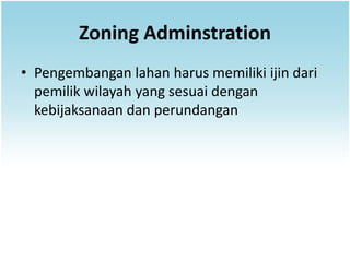 Zoning Adminstration
• Pengembangan lahan harus memiliki ijin dari
  pemilik wilayah yang sesuai dengan
  kebijaksanaan dan perundangan
 
