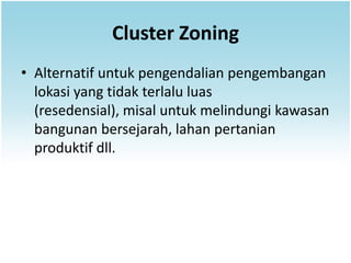 Cluster Zoning
• Alternatif untuk pengendalian pengembangan
  lokasi yang tidak terlalu luas
  (resedensial), misal untuk melindungi kawasan
  bangunan bersejarah, lahan pertanian
  produktif dll.
 